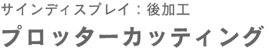 サインディスプレイ:後加工:プロッターカッティング